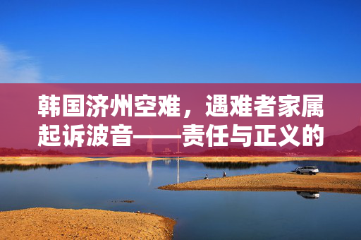 韩国济州空难，遇难者家属起诉波音——责任与正义的较量