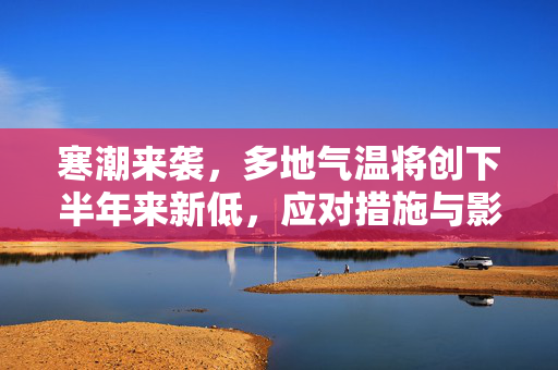 寒潮来袭，多地气温将创下半年来新低，应对措施与影响探析