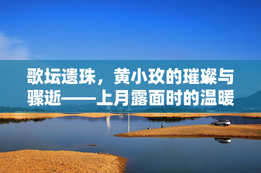 歌坛遗珠，黄小玫的璀璨与骤逝——上月露面时的温暖回响