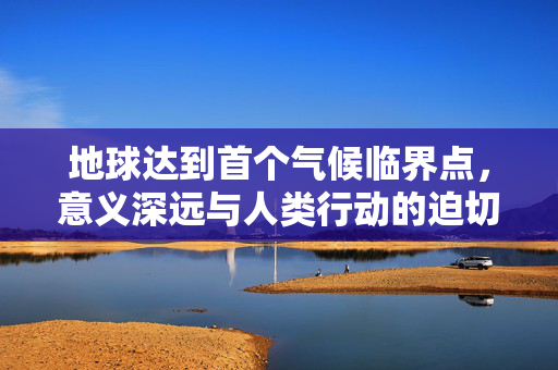 地球达到首个气候临界点，意义深远与人类行动的迫切性