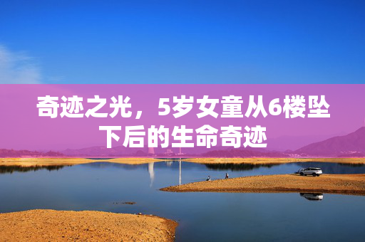 奇迹之光，5岁女童从6楼坠下后的生命奇迹