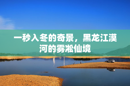 一秒入冬的奇景，黑龙江漠河的雾凇仙境