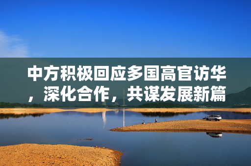 中方积极回应多国高官访华，深化合作，共谋发展新篇章