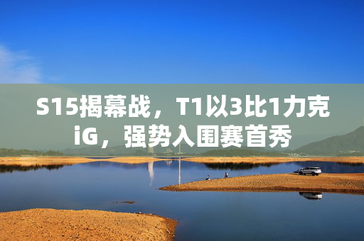 S15揭幕战，T1以3比1力克iG，强势入围赛首秀