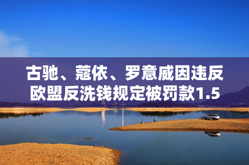古驰、蔻依、罗意威因违反欧盟反洗钱规定被罚款1.57亿欧元，奢侈品行业的洗钱风险与监管挑战