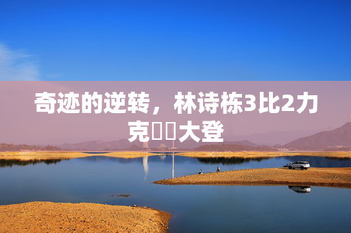 奇迹的逆转，林诗栋3比2力克篠塚大登