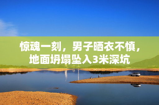惊魂一刻，男子晒衣不慎，地面坍塌坠入3米深坑