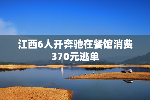 江西6人开奔驰在餐馆消费370元逃单