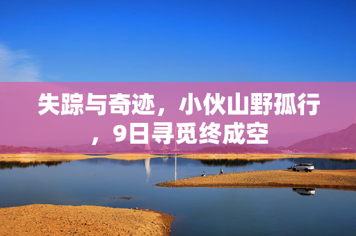 失踪与奇迹，小伙山野孤行，9日寻觅终成空
