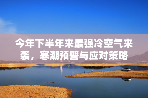 今年下半年来最强冷空气来袭，寒潮预警与应对策略