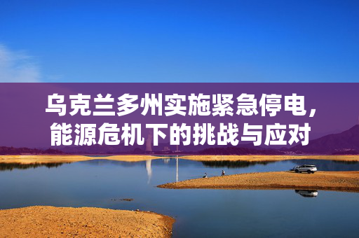 乌克兰多州实施紧急停电，能源危机下的挑战与应对