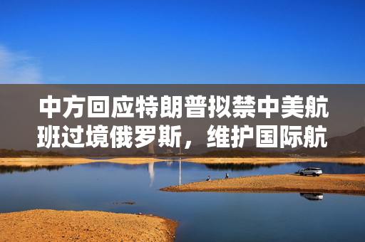 中方回应特朗普拟禁中美航班过境俄罗斯，维护国际航空自由与安全的重要性