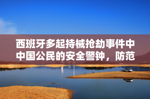 西班牙多起持械抢劫事件中中国公民的安全警钟，防范与应对策略