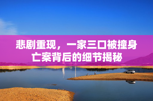 悲剧重现，一家三口被撞身亡案背后的细节揭秘