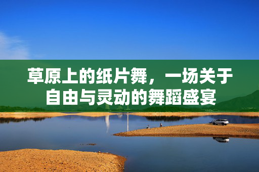 草原上的纸片舞，一场关于自由与灵动的舞蹈盛宴