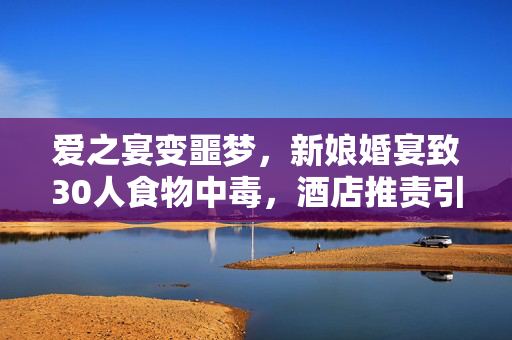 爱之宴变噩梦，新娘婚宴致30人食物中毒，酒店推责引争议