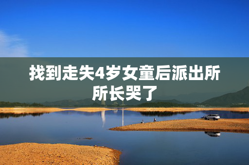 找到走失4岁女童后派出所所长哭了