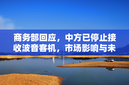 商务部回应，中方已停止接收波音客机，市场影响与未来展望