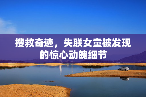 搜救奇迹，失联女童被发现的惊心动魄细节