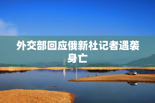 外交部回应俄新社记者遇袭身亡