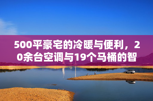 500平豪宅的冷暖与便利，20余台空调与19个马桶的智慧生活
