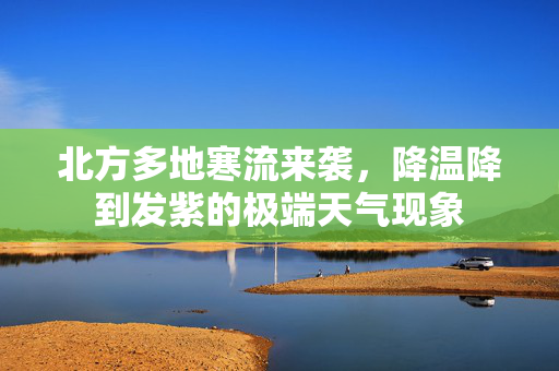 北方多地寒流来袭，降温降到发紫的极端天气现象