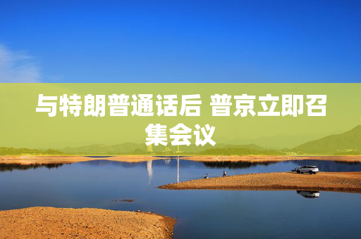与特朗普通话后 普京立即召集会议