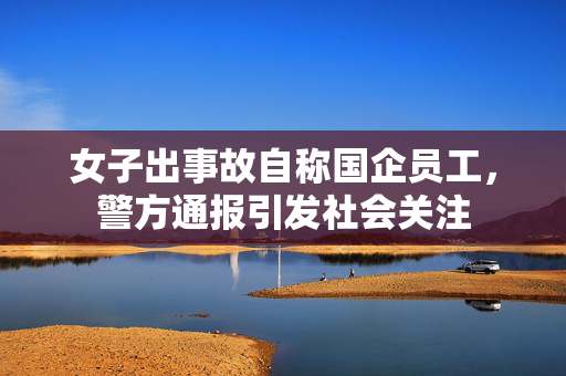 女子出事故自称国企员工，警方通报引发社会关注