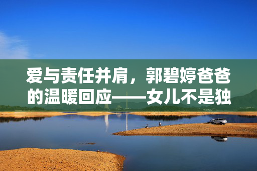 爱与责任并肩，郭碧婷爸爸的温暖回应——女儿不是独自承担，而是共同守护