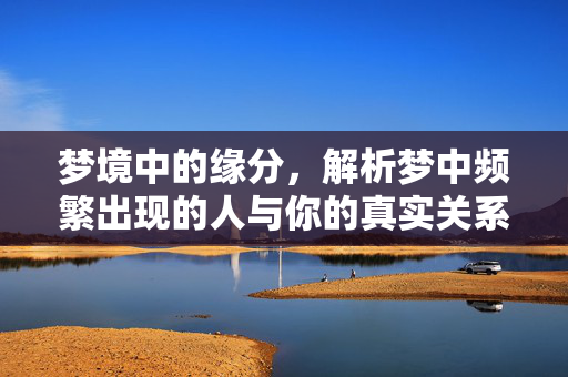 梦境中的缘分，解析梦中频繁出现的人与你的真实关系