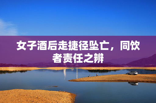 女子酒后走捷径坠亡，同饮者责任之辨