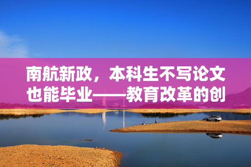 南航新政，本科生不写论文也能毕业——教育改革的创新与挑战