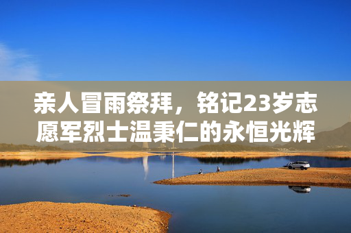 亲人冒雨祭拜，铭记23岁志愿军烈士温秉仁的永恒光辉