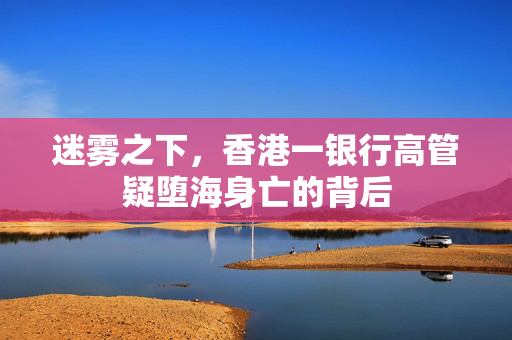 迷雾之下，香港一银行高管疑堕海身亡的背后