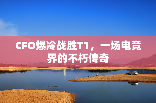 CFO爆冷战胜T1，一场电竞界的不朽传奇