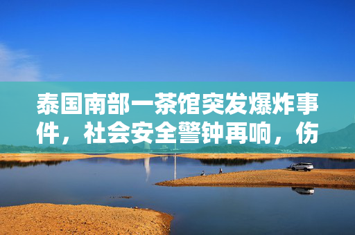 泰国南部一茶馆突发爆炸事件，社会安全警钟再响，伤者救治与原因探究并进