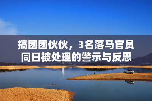 搞团团伙伙，3名落马官员同日被处理的警示与反思