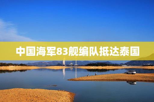 中国海军83舰编队抵达泰国