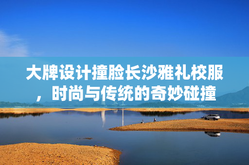 大牌设计撞脸长沙雅礼校服，时尚与传统的奇妙碰撞