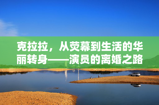 克拉拉，从荧幕到生活的华丽转身——演员的离婚之路