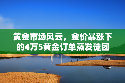 黄金市场风云，金价暴涨下的4万5黄金订单蒸发谜团