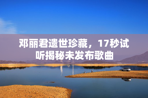 邓丽君遗世珍藏，17秒试听揭秘未发布歌曲