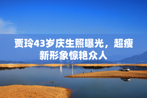 贾玲43岁庆生照曝光，超瘦新形象惊艳众人