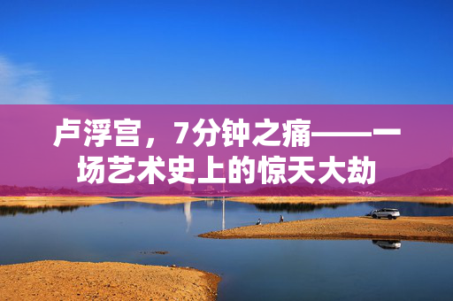 卢浮宫，7分钟之痛——一场艺术史上的惊天大劫