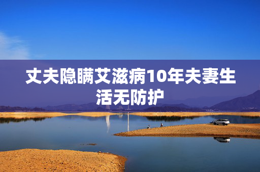 丈夫隐瞒艾滋病10年夫妻生活无防护
