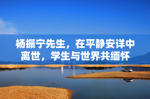 杨振宁先生，在平静安详中离世，学生与世界共缅怀