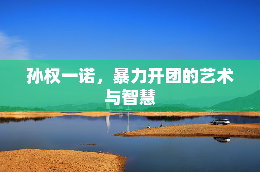 孙权一诺，暴力开团的艺术与智慧