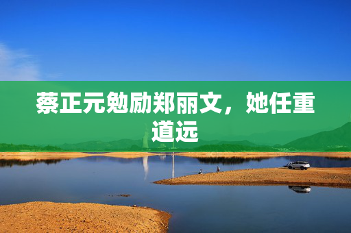 蔡正元勉励郑丽文，她任重道远
