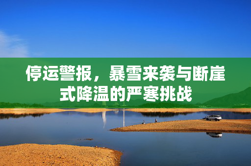 停运警报，暴雪来袭与断崖式降温的严寒挑战