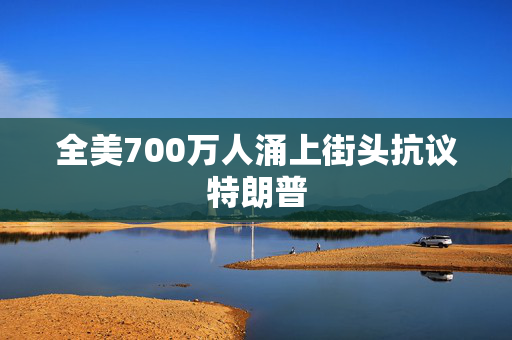 全美700万人涌上街头抗议特朗普